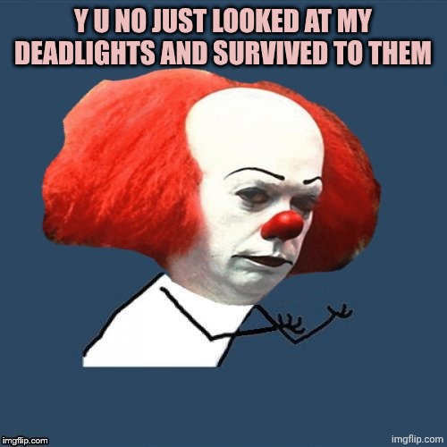y u no Pennywise | Y U NO JUST LOOKED AT MY DEADLIGHTS AND SURVIVED TO THEM | image tagged in y u no pennywise | made w/ Imgflip meme maker