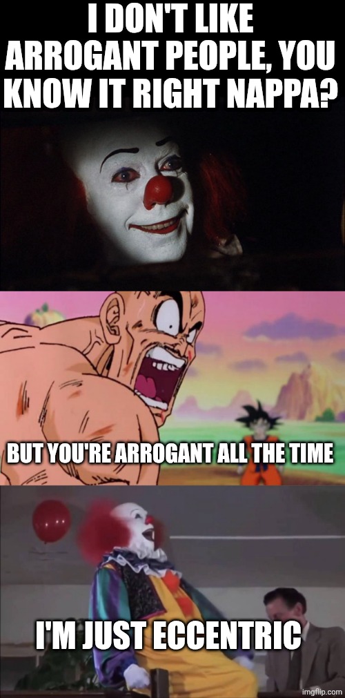 I DON'T LIKE ARROGANT PEOPLE, YOU KNOW IT RIGHT NAPPA? BUT YOU'RE ARROGANT ALL THE TIME; I'M JUST ECCENTRIC | image tagged in stephen king it pennywise sewer tim curry we all float down here,nappa,pennywise laughing | made w/ Imgflip meme maker
