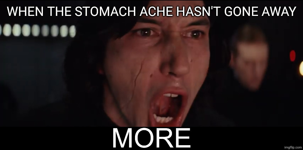 Kylo Ren MORE | WHEN THE STOMACH ACHE HASN'T GONE AWAY | image tagged in kylo ren more | made w/ Imgflip meme maker