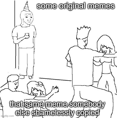 peak injustice | some original memes; that same meme somebody else shamelessly copied | image tagged in memes,they don't know,funny,relatable,copied,sad | made w/ Imgflip meme maker