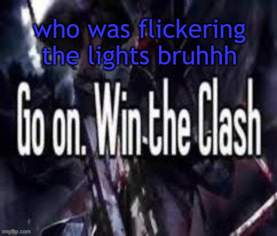 . | who was flickering the lights bruhhh | image tagged in go on win the clash | made w/ Imgflip meme maker