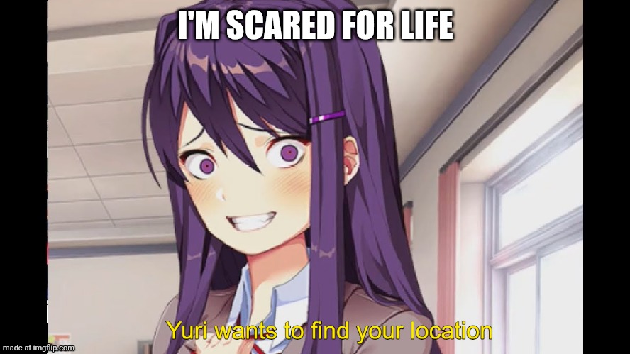 Yuri wants to find your location | I'M SCARED FOR LIFE | image tagged in yuri wants to find your location | made w/ Imgflip meme maker