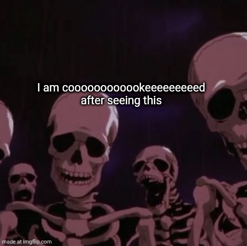 roasting skeletons | I am coooooooooookeeeeeeeeed after seeing this | image tagged in roasting skeletons | made w/ Imgflip meme maker
