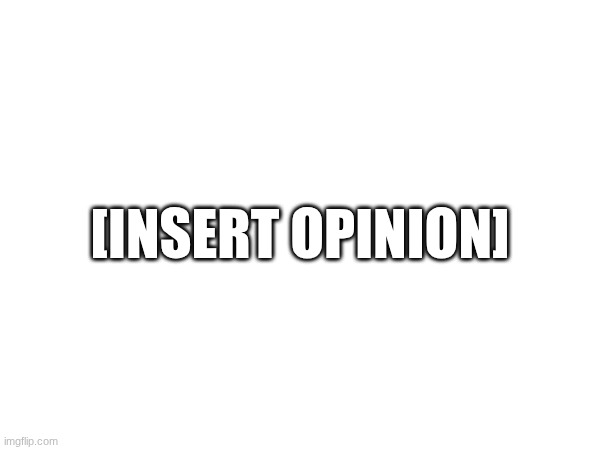 [INSERT OPINION] | made w/ Imgflip meme maker