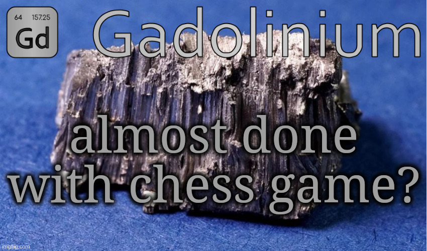 gadolinium? | almost done with chess game? | image tagged in gadolinium temp | made w/ Imgflip meme maker
