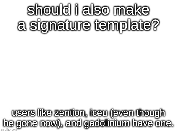 i think i should | should i also make a signature template? users like zention, iceu (even though he gone now), and gadolinium have one. | image tagged in tag,atg,gta,gat | made w/ Imgflip meme maker