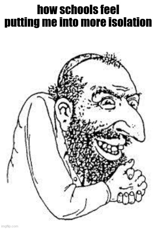 jew troll | how schools feel putting me into more isolation | image tagged in jew troll | made w/ Imgflip meme maker