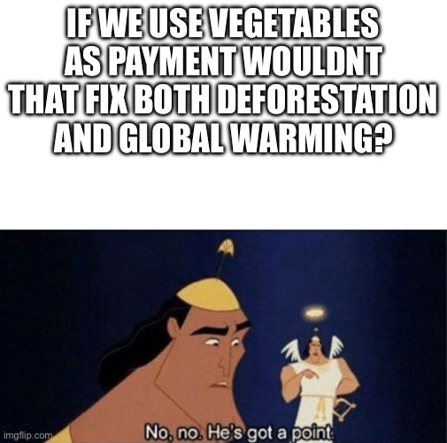 No no he's got a point | IF WE USE VEGETABLES AS PAYMENT WOULDNT THAT FIX BOTH DEFORESTATION AND GLOBAL WARMING? | image tagged in no no he's got a point | made w/ Imgflip meme maker