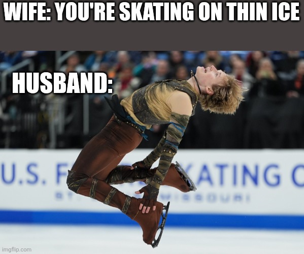 Thin ice | WIFE: YOU'RE SKATING ON THIN ICE; HUSBAND: | image tagged in husband wife,husband,wife | made w/ Imgflip meme maker