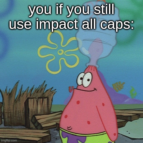 stop using it, it's too old. | you if you still use impact all caps: | image tagged in patrick head stuck in bottle dumb | made w/ Imgflip meme maker