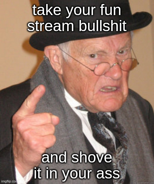 Back In My Day Meme | take your fun stream bullshit and shove it in your ass | image tagged in memes,back in my day | made w/ Imgflip meme maker