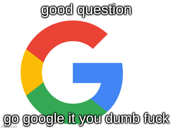 good question go google it you dumb fuck | made w/ Imgflip meme maker