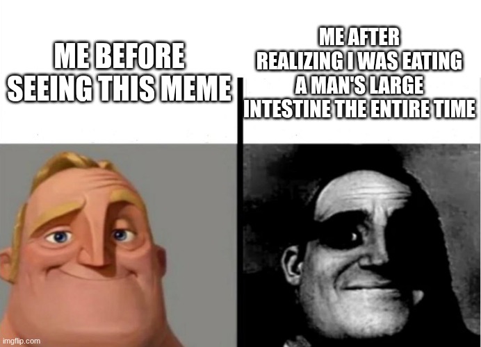 ME BEFORE SEEING THIS MEME ME AFTER REALIZING I WAS EATING A MAN'S LARGE INTESTINE THE ENTIRE TIME | image tagged in teacher's copy | made w/ Imgflip meme maker