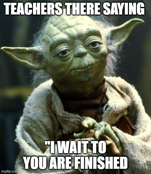 Star Wars Yoda Meme | TEACHERS THERE SAYING; "I WAIT TO YOU ARE FINISHED | image tagged in memes,star wars yoda | made w/ Imgflip meme maker