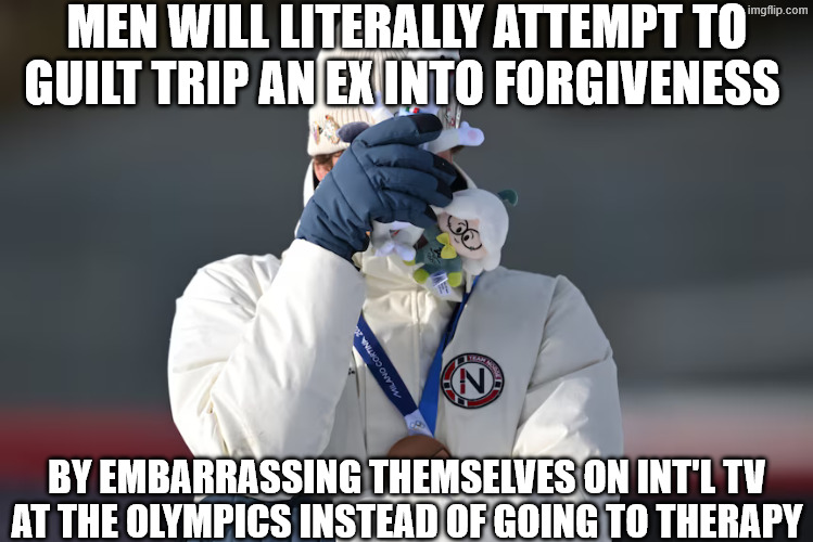 Men wil literally do anything instead of going to therapy | MEN WILL LITERALLY ATTEMPT TO GUILT TRIP AN EX INTO FORGIVENESS; BY EMBARRASSING THEMSELVES ON INT'L TV AT THE OLYMPICS INSTEAD OF GOING TO THERAPY | image tagged in mr guilt trip,winter olympics,2026 winter olympics,men will literally do anything instead of going to therapy,olympics | made w/ Imgflip meme maker
