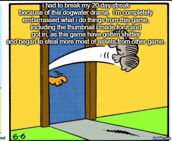 read the comments | i had to break my 20 day streak because of this dogwater drama.  i'm completely embarrassed what i do things from this game, including the thumbnail i made for it and got in, as this game have gotten shittier and began to steal more most of assets from other game. | image tagged in nermal gets kicked out | made w/ Imgflip meme maker