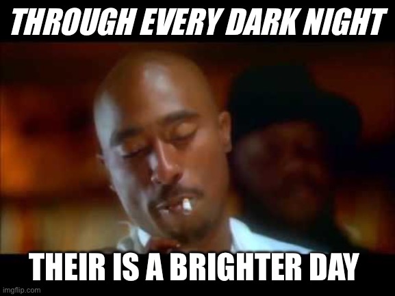 Every dark night | THROUGH EVERY DARK NIGHT; THEIR IS A BRIGHTER DAY | image tagged in 2pac thug life | made w/ Imgflip meme maker