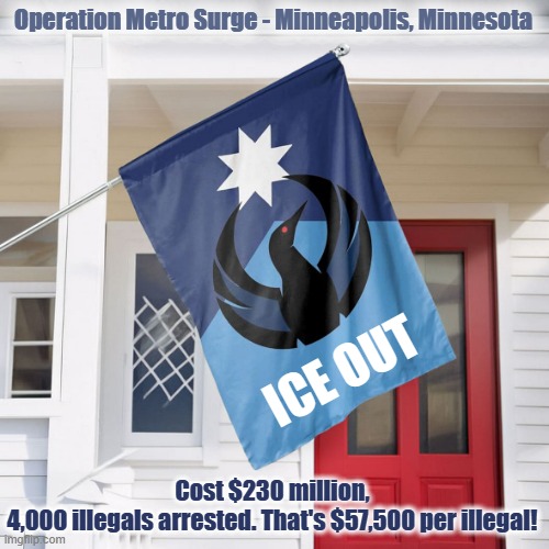 Border czar says ICE operation in Minnesota will soon end! Was it worth it? | Operation Metro Surge - Minneapolis, Minnesota; ICE OUT; Cost $230 million,
4,000 illegals arrested. That's $57,500 per illegal! | image tagged in minnesota,minneapolis,ice,illegal immigrants,donald trump you're fired,waste of money | made w/ Imgflip meme maker