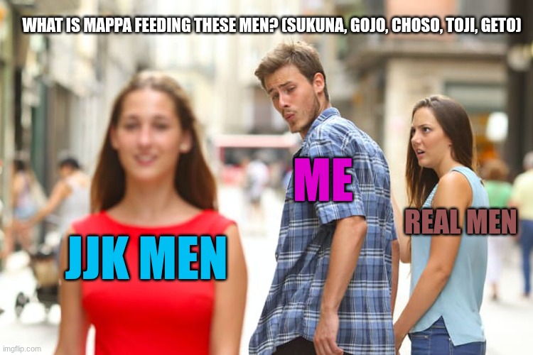 Mappa knows what they're doing. | WHAT IS MAPPA FEEDING THESE MEN? (SUKUNA, GOJO, CHOSO, TOJI, GETO); ME; REAL MEN; JJK MEN | image tagged in memes,distracted boyfriend,jjk,jjk men | made w/ Imgflip meme maker