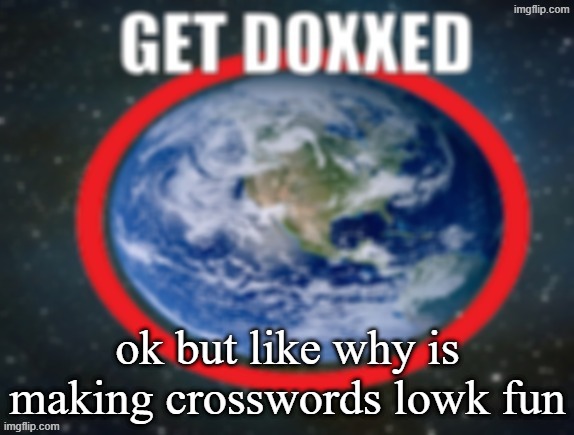 GET DOXXED! | ok but like why is making crosswords lowk fun | image tagged in get doxxed | made w/ Imgflip meme maker