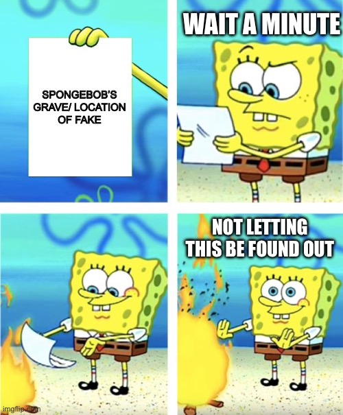 Why he doesn’t die | WAIT A MINUTE; SPONGEBOB’S GRAVE/ LOCATION OF FAKE; NOT LETTING THIS BE FOUND OUT | image tagged in spongebob burning paper | made w/ Imgflip meme maker