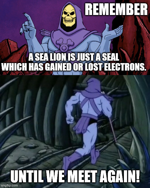 Sea Lions are Seals | REMEMBER; A SEA LION IS JUST A SEAL WHICH HAS GAINED OR LOST ELECTRONS. UNTIL WE MEET AGAIN! | image tagged in skeletor until we meet again | made w/ Imgflip meme maker