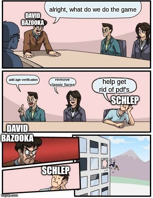 yes, please stop the pdfs | alright, what do we do the game; DAVID BAZOOKA; add age verification; remove classic faces; help get rid of pdf's; SCHLEP; DAVID BAZOOKA; SCHLEP | image tagged in memes,boardroom meeting suggestion | made w/ Imgflip meme maker