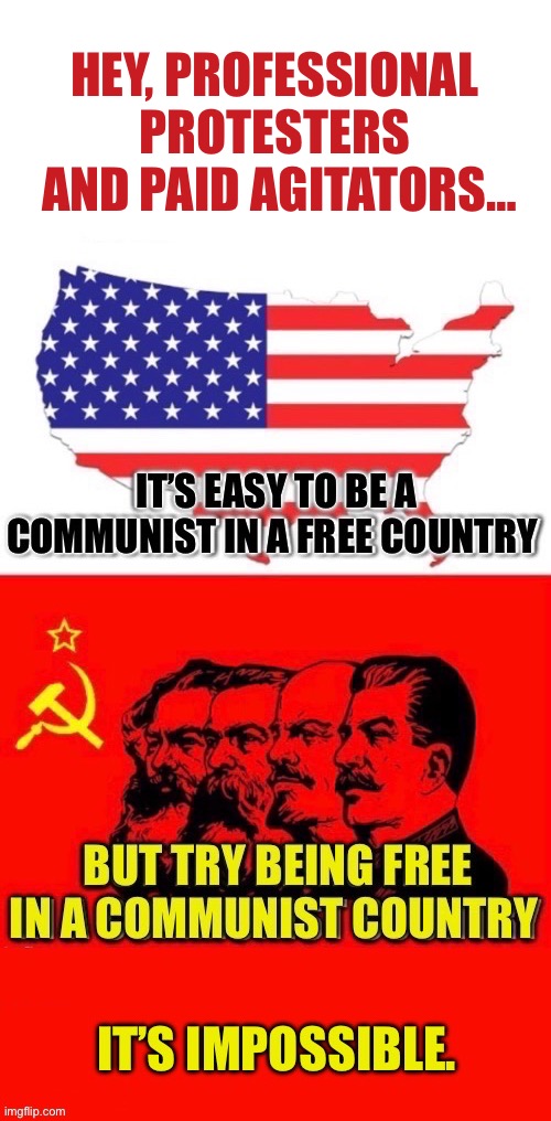 They seem to be ignorant of that fact | HEY, PROFESSIONAL 
PROTESTERS 
AND PAID AGITATORS… | image tagged in anti communists,protesters and agitators,communist in a free country,free in a communist country,impossible | made w/ Imgflip meme maker