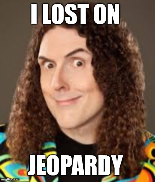 Weird Al | I LOST ON; JEOPARDY | image tagged in weird al,funny memes | made w/ Imgflip meme maker