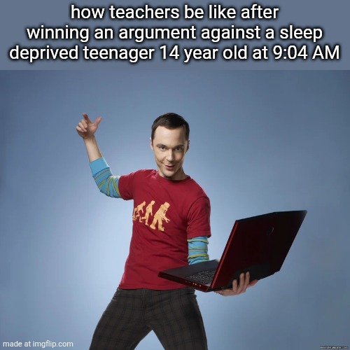 sheldon cooper laptop | how teachers be like after winning an argument against a sleep deprived teenager 14 year old at 9:04 AM | image tagged in sheldon cooper laptop | made w/ Imgflip meme maker