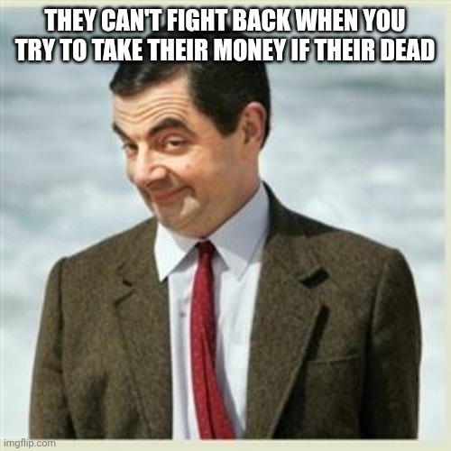 Mr Bean Smirk | THEY CAN'T FIGHT BACK WHEN YOU TRY TO TAKE THEIR MONEY IF THEIR DEAD | image tagged in mr bean smirk | made w/ Imgflip meme maker