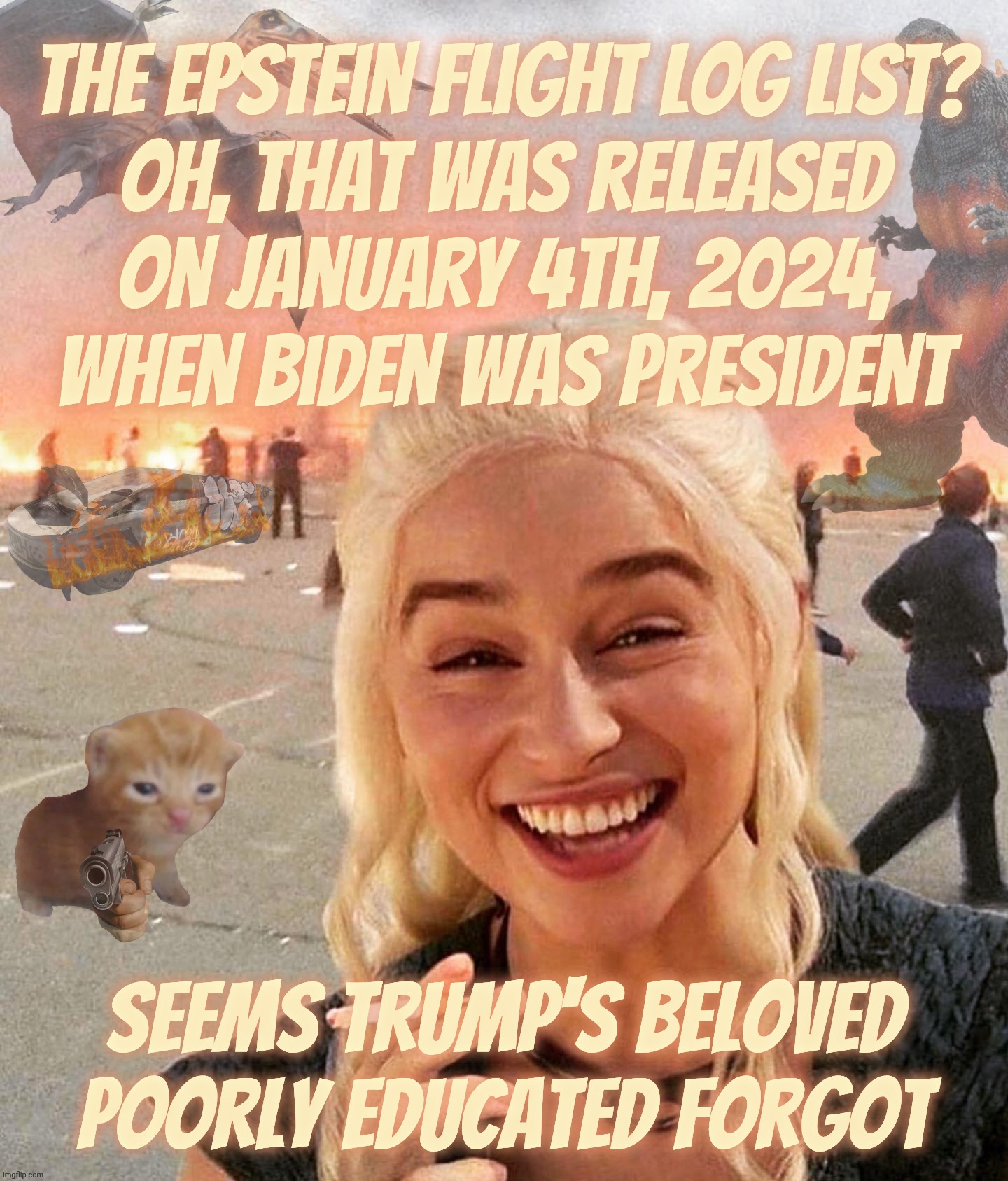 Disaster Smoker Gal kitchen sink edition | The Epstein Flight Log List?
oh, that was released
on January 4th, 2024,
when Biden was president; Seems Trump's beloved
poorly educated forgot | image tagged in disaster smoker gal kitchen sink edition | made w/ Imgflip meme maker