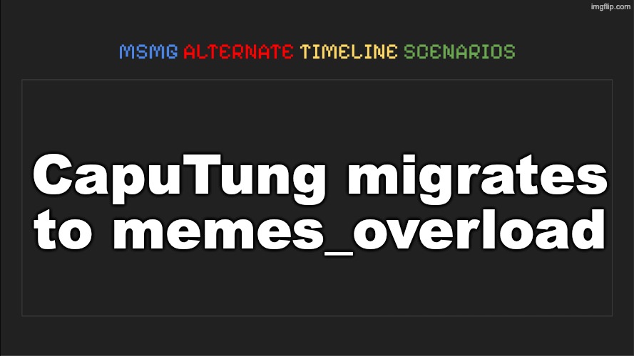 MSMG: Alternate Timeline Scenarios | CapuTung migrates to memes_overload | image tagged in msmg alternate timeline scenarios | made w/ Imgflip meme maker