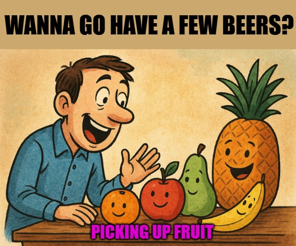 WANNA GO HAVE A FEW BEERS? PICKING UP FRUIT | made w/ Imgflip meme maker