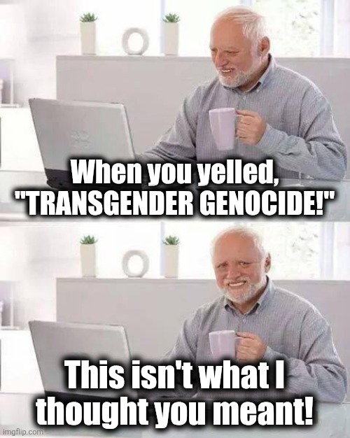 Rising body counts | When you yelled, "TRANSGENDER GENOCIDE!"; This isn't what I
thought you meant! | image tagged in memes,hide the pain harold,transgender,genocide,democrats,school shooting | made w/ Imgflip meme maker