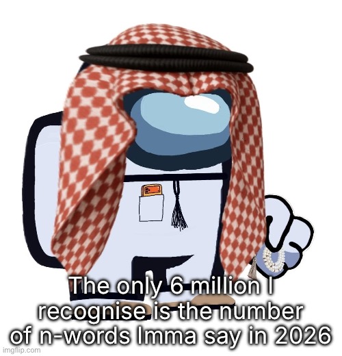 ArabMogus (thanks eshaheer) | The only 6 million I recognise is the number of n-words Imma say in 2026 | image tagged in arabmogus thanks eshaheer | made w/ Imgflip meme maker