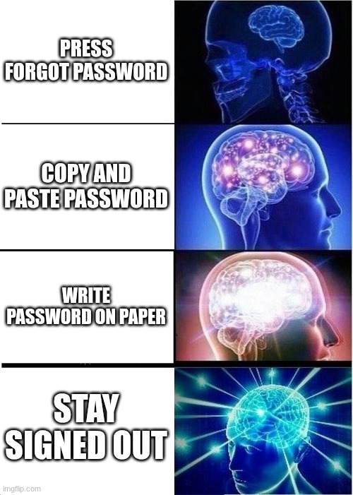 Expanding Brain Meme | PRESS FORGOT PASSWORD; COPY AND PASTE PASSWORD; WRITE PASSWORD ON PAPER; STAY SIGNED OUT | image tagged in memes,expanding brain | made w/ Imgflip meme maker
