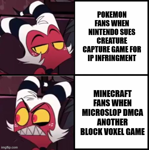 Now you are Nintendo... | POKEMON FANS WHEN NINTENDO SUES CREATURE CAPTURE GAME FOR IP INFRINGMENT; MINECRAFT FANS WHEN MICROSLOP DMCA ANOTHER BLOCK VOXEL GAME | image tagged in moxxie drake format,microslop,microsoft,minecraft,video games,memes | made w/ Imgflip meme maker