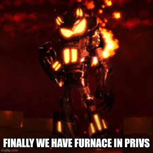 FINALLY WE HAVE FURNACE IN PRIVS | made w/ Imgflip meme maker