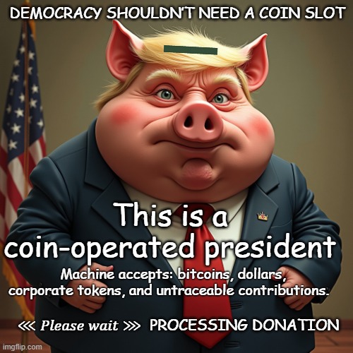 trump | DEMOCRACY SHOULDN’T NEED A COIN SLOT; ▂▂; This is a coin-operated president; Machine accepts: bitcoins, dollars, corporate tokens, and untraceable contributions. ⋘ 𝑃𝑙𝑒𝑎𝑠𝑒 𝑤𝑎𝑖𝑡 ⋙  PROCESSING DONATION | made w/ Imgflip meme maker
