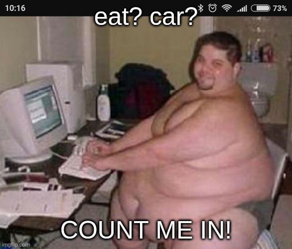 Fat man at work | eat? car? COUNT ME IN! | image tagged in fat man at work | made w/ Imgflip meme maker