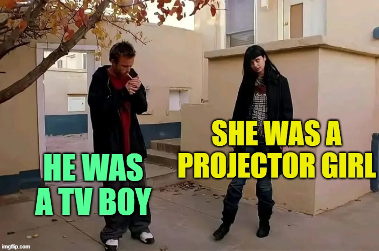 . | SHE WAS A PROJECTOR GIRL; HE WAS A TV BOY | image tagged in he was a boy she was a girl | made w/ Imgflip meme maker