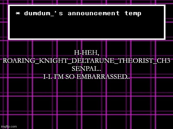 announcement temp for dumdum | H-HEH, ROARING_KNIGHT_DELTARUNE_THEORIST_CH3 SENPAI... I-I. I'M SO EMBARRASSED.. | image tagged in announcement temp for dumdum | made w/ Imgflip meme maker