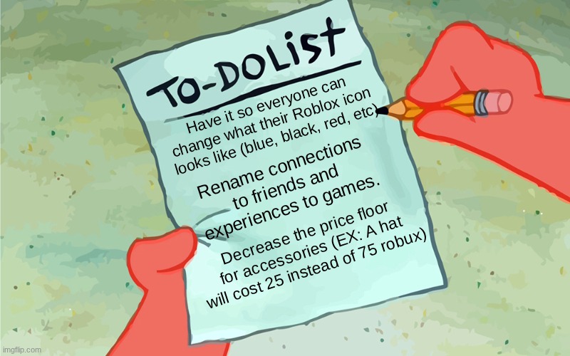 What I would do if I was the CEO of Roblox. | Have it so everyone can change what their Roblox icon looks like (blue, black, red, etc); Rename connections to friends and experiences to games. Decrease the price floor for accessories (EX: A hat will cost 25 instead of 75 robux) | image tagged in patrick to do list actually blank,memes,list,roblox | made w/ Imgflip meme maker