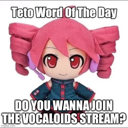 Pls | DO YOU WANNA JOIN THE VOCALOIDS STREAM? | image tagged in teto word of the day,vocaloid | made w/ Imgflip meme maker