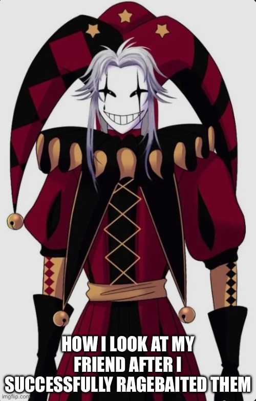 PIERROT IS MY SHAYLA | HOW I LOOK AT MY FRIEND AFTER I SUCCESSFULLY RAGEBAITED THEM | image tagged in funny | made w/ Imgflip meme maker