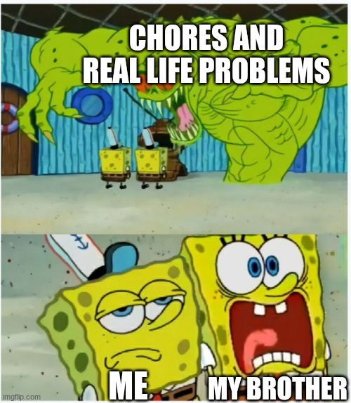 SpongeBob SquarePants scared but also not scared | CHORES AND REAL LIFE PROBLEMS; MY BROTHER; ME | image tagged in spongebob squarepants scared but also not scared | made w/ Imgflip meme maker