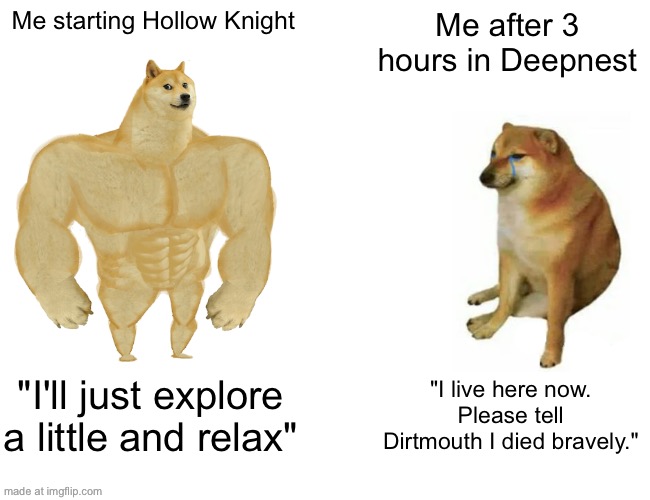 Buff Doge vs. Cheems Meme | Me starting Hollow Knight; Me after 3 hours in Deepnest; "I'll just explore a little and relax"; "I live here now. Please tell Dirtmouth I died bravely." | image tagged in memes,buff doge vs cheems | made w/ Imgflip meme maker