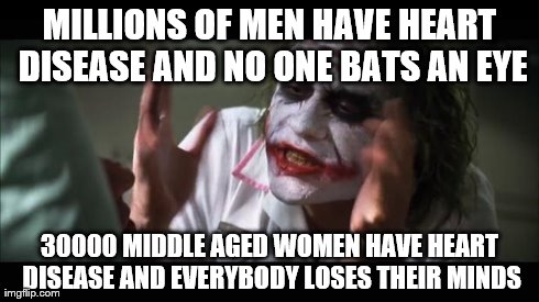 And everybody loses their minds Meme | MILLIONS OF MEN HAVE HEART DISEASE AND NO ONE BATS AN EYE 30000 MIDDLE AGED WOMEN HAVE HEART DISEASE AND EVERYBODY LOSES THEIR MINDS | image tagged in memes,and everybody loses their minds,AdviceAnimals | made w/ Imgflip meme maker