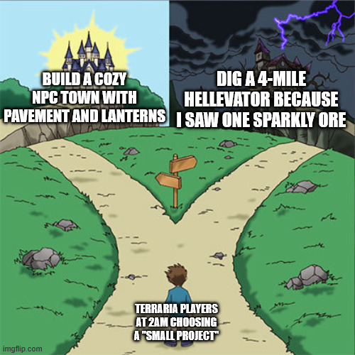 Terraria in a nutshell | DIG A 4-MILE HELLEVATOR BECAUSE I SAW ONE SPARKLY ORE; BUILD A COZY NPC TOWN WITH PAVEMENT AND LANTERNS; TERRARIA PLAYERS AT 2AM CHOOSING A "SMALL PROJECT" | image tagged in two paths,memes,terraria | made w/ Imgflip meme maker